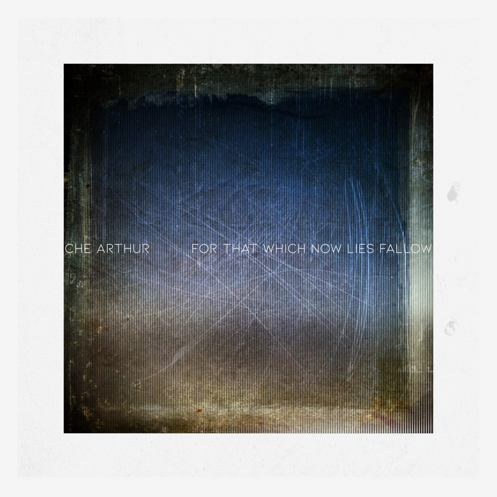 CHE ARTHUR – For That Which Now Lies Fallow